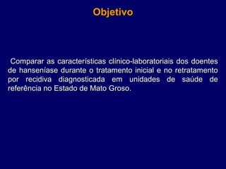 Objetivo



 Comparar as características clínico-laboratoriais dos doentes 
de  hanseníase  durante  o  tratamento  inicial  e  no  retratamento 
por  recidiva  diagnosticada  em  unidades  de  saúde  de 
referência no Estado de Mato Groso.
 