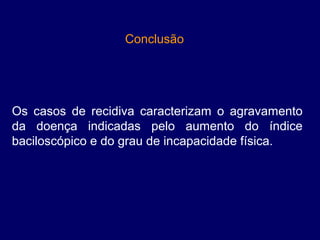 Conclusão 




Os  casos  de  recidiva  caracterizam  o  agravamento 
da  doença  indicadas  pelo  aumento  do  índice 
baciloscópico e do grau de incapacidade física. 
 