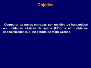 Objetivo



 Comparar as novas entradas por recidiva de hanseníase
em unidades básicas de saúde (UBS) e em unidades
especializadas (UE) no estado de Mato Grosso.
 