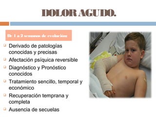 DOLORAGUDO.
 Derivado de patologías
conocidas y precisas
 Afectación psíquica reversible
 Diagnóstico y Pronóstico
conocidos
 Tratamiento sencillo, temporal y
económico
 Recuperación temprana y
completa
 Ausencia de secuelas
De 1 a 2 semanas de evolución:
 