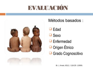 EVALUACIÓN
Métodos basados :
 Edad
 Sexo
 Enfermedad
 Origen Étnico
 Grado Cognoscitivo
Br. J. Anest. 83(1) 118-29 (1999)
 