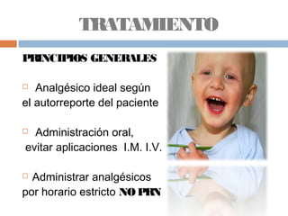 TRATAMIENTO
PRINCIPIOS GENERALES
 Analgésico ideal según
el autorreporte del paciente
 Administración oral,
evitar aplicaciones I.M. I.V.
 Administrar analgésicos
por horario estricto NO PRN
 