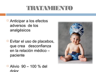 TRATAMIENTO
 Anticipar a los efectos
adversos de los
analgésicos
 Evitar el uso de placebos,
que crea desconfianza
en la relación médico –
paciente
 Alivio 90 – 100 % del
 
