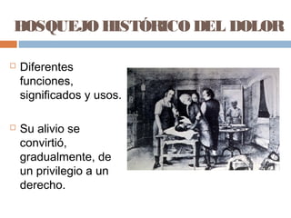 BOSQUEJO HISTÓRICODEL DOLOR
 Diferentes
funciones,
significados y usos.
 Su alivio se
convirtió,
gradualmente, de
un privilegio a un
derecho.
 