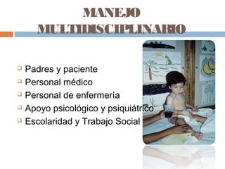 MANEJO
MULTIDISCIPLINARIO
 Padres y paciente
 Personal médico
 Personal de enfermería
 Apoyo psicológico y psiquiátrico
 Escolaridad y Trabajo Social
 