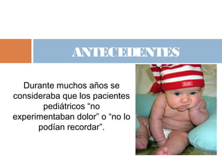 Durante muchos años se
consideraba que los pacientes
pediátricos “no
experimentaban dolor” o “no lo
podían recordar”.
ANTECEDENTES
 