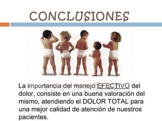 CONCLUSIONES
La importancia del manejo EFECTIVO del
dolor, consiste en una buena valoración del
mismo, atendiendo el DOLOR TOTAL para
una mejor calidad de atención de nuestros
pacientes.
 