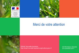 Merci de votre attention
DRAAF Nouvelle-Aquitaine
http://draaf.nouvelle-aquitaine.agriculture.gouv.fr
CCI Bordeaux Gironde...
