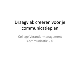 Draagvlak creëren voor je communicatieplan College Verandermanagement Communicatie 2.0 