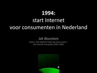 1994:
start Internet
voor consumenten in Nederland
Jak Boumans
Auteur: Toen digitale media nog nieuw waren –
Pre-internet in de polder (1967-1997)
 