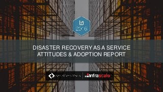 DISASTER RECOVERY AS A SERVICE
ATTITUDES & ADOPTION REPORT
 
