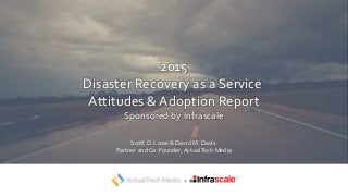 2015
Disaster Recovery as a Service
Attitudes & Adoption Report
Sponsored by Infrascale
Scott D. Lowe & David M. Davis
Partner and Co-Founder, ActualTech Media
++
 