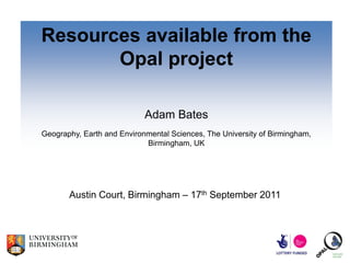 Resources available from the
       Opal project

                            Adam Bates
Geography, Earth and Environmental Sciences, The University of Birmingham,
                            Birmingham, UK




       Austin Court, Birmingham – 17th September 2011
 