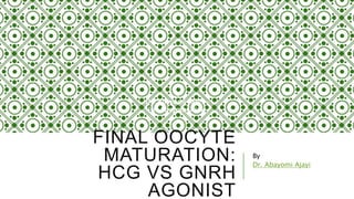 FINAL OOCYTE
MATURATION:
HCG VS GNRH
AGONIST
By
Dr. Abayomi Ajayi
by
Dr. Abayomi Ajayiby
Dr. Abayomi Ajayi
 