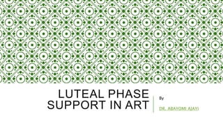 LUTEAL PHASE
SUPPORT IN ART
By
DR. ABAYOMI AJAYI
 