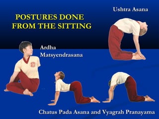 POSTURES DONEPOSTURES DONE
FROM THE SITTINGFROM THE SITTING
Ushtra AsanaUshtra Asana
ArdhaArdha
MatsyendrasanaMatsyendrasana
Chatus Pada Asana and Vyagrah PranayamaChatus Pada Asana and Vyagrah Pranayama
 