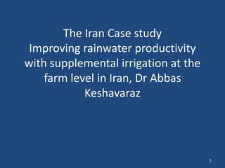 The Iran Case study
Improving rainwater productivity
with supplemental irrigation at the
farm level in Iran, Dr Abbas
Keshavaraz

1

 
