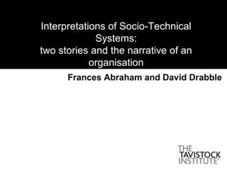 Interpretations of Socio-Technical
Systems:
two stories and the narrative of an
organisation
Frances Abraham and David Drabble
 