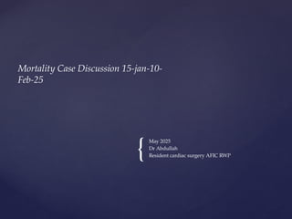 {
Mortality Case Discussion 15-jan-10-
Feb-25
May 2025
Dr Abdullah
Resident cardiac surgery AFIC RWP
 