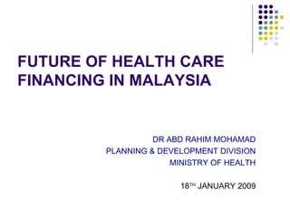 FUTURE OF HEALTH CARE
FINANCING IN MALAYSIA


                  DR ABD RAHIM MOHAMAD
        PLANNING & DEVELOPMENT DIVISION
                      MINISTRY OF HEALTH

                       18TH JANUARY 2009
 