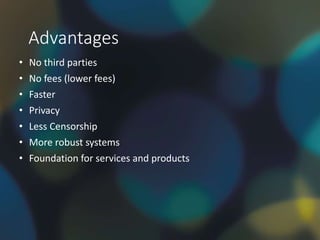 Advantages
• No third parties
• No fees (lower fees)
• Faster
• Privacy
• Less Censorship
• More robust systems
• Foundation for services and products
 