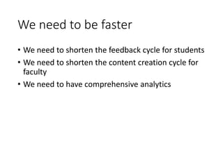 We need to be faster
• We need to shorten the feedback cycle for students
• We need to shorten the content creation cycle for
faculty
• We need to have comprehensive analytics
 