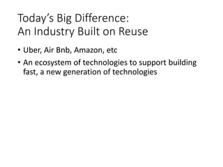 Today’s Big Difference:
An Industry Built on Reuse
• Uber, Air Bnb, Amazon, etc
• An ecosystem of technologies to support building
fast, a new generation of technologies
 