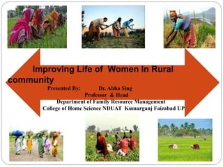 Improving Life of Women In Rural
community
Presented By: Dr. Abha Sing
Professor & Head
Department of Family Resource Management
College of Home Science NDUAT Kumarganj Faizabad UP
 