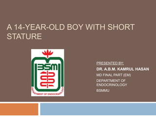 A 14-YEAR-OLD BOY WITH SHORT
STATURE

PRESENTED BY:

DR. A.B.M. KAMRUL HASAN
MD FINAL PART (EM)
DEPARTMENT OF
ENDOCRINOLOGY
BSMMU

 