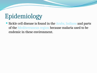 Epidemiology
 Sickle cell disease is found in the Arabs, Indians and parts
of the Mediterranean region because malaria used to be
endemic in these environment.
 