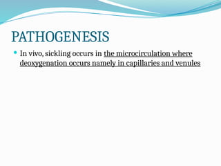 PATHOGENESIS
 In vivo, sickling occurs in the microcirculation where
deoxygenation occurs namely in capillaries and venules
 