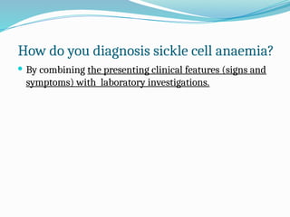 How do you diagnosis sickle cell anaemia?
 By combining the presenting clinical features (signs and
symptoms) with laboratory investigations.
 