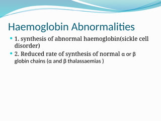 Haemoglobin Abnormalities
 1. synthesis of abnormal haemoglobin(sickle cell
disorder)
 2. Reduced rate of synthesis of normal α or β
globin chains (α and β thalassaemias )
 