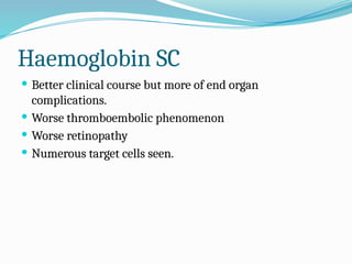 Haemoglobin SC
 Better clinical course but more of end organ
complications.
 Worse thromboembolic phenomenon
 Worse retinopathy
 Numerous target cells seen.
 