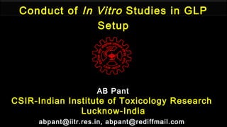 Conduct of In Vitro Studies in GLP
Setup
AB Pant
CSIR-Indian Institute of Toxicology Research
Lucknow-India
abpant@iitr.res.in, abpant@rediffmail.com
 