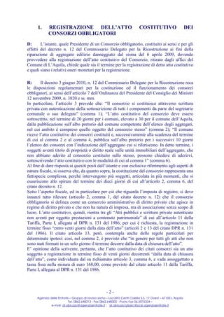 1.    REGISTRAZIONE DELL’ATTO                                         COSTITUTIVO                       DEI
            CONSORZI OBBLIGATORI
D:      L’istante, quale Presidente di un Consorzio obbligatorio, costituito ai sensi e per gli
effetti del decreto n. 12 del Commissario Delegato per la Ricostruzione ai fini della
riparazione di aggregato edilizio danneggiato dal sisma del 6 aprile 2009, dovendo
provvedere alla registrazione dell’atto costitutivo del Consorzio, ritirato dagli uffici del
Comune di L’Aquila, chiede quale sia il termine per la registrazione di detto atto costitutivo
e quali siano i relativi oneri monetari per la registrazione.

R:      Il decreto 3 giugno 2010, n. 12 del Commissario Delegato per la Ricostruzione reca
le disposizioni regolamentari per la costituzione ed il funzionamento dei consorzi
obbligatori, ai sensi dell’articolo 7 dell’Ordinanza del Presidente del Consiglio dei Ministri
12 novembre 2009, n. 3820 e ss. mm.
In particolare, l’articolo 3 prevede che: “Il consorzio si costituisce attraverso scrittura
privata con autenticazione della sottoscrizione di tutti i componenti da parte del segretario
comunale o suo delegato” (comma 1); “L’atto costitutivo del consorzio deve essere
sottoscritto, nel termine di 20 giorni per i comuni, elevato a 30 per il comune dell’Aquila,
dalla pubblicazione sull’albo pretorio del comune competente dell’elenco degli aggregati,
nel cui ambito è compreso quello oggetto del consorzio stesso” (comma 2); “Il comune
riceve l’atto costitutivo dei consorzi costituiti e, successivamente alla scadenza del termine
di cui al comma 2 e al comma 4, pubblica sull’albo pretorio per i successivi 10 giorni
l’elenco dei consorzi con l’indicazione dell’aggregato cui si riferiscono. In detto termine, i
soggetti aventi titolo di proprietà o diritto reale sulle unità immobiliari dell’aggregato, che
non abbiano aderito al consorzio costituito sullo stesso, possono chiedere di aderirvi,
sottoscrivendo l’atto costitutivo con le modalità di cui al comma 1” (comma 6).
Al fine di dare risposta ai quesiti posti dall’istante e con esclusivo riferimento agli aspetti di
natura fiscale, si osserva che, da quanto sopra, la costituzione del consorzio rappresenta una
fattispecie complessa, perché intervengono più soggetti, articolata in più momenti, che si
esauriscono allo spirare del termine dei dieci giorni di cui all’articolo 2, comma 6, del
citato decreto n. 12.
Sotto l’aspetto fiscale, ed in particolare per ciò che riguarda l’imposta di registro, si deve
innanzi tutto rilevare (articolo 2, comma 1, del citato decreto n. 12) che il consorzio
obbligatorio si delinea come un consorzio amministrativo di diritto privato che agisce in
regime di diritto privato e che non ha natura di impresa, ma di associazione senza scopo di
lucro. L’atto costitutivo, quindi, rientra tra gli “Atti pubblici e scritture private autenticate
non aventi per oggetto prestazioni a contenuto patrimoniale” di cui all’articolo 11 della
Tariffa, Parte I, allegata al DPR n. 131 del 1986, per cui è richiesta, la registrazione in
termine fisso “entro venti giorni dalla data dell’atto” (articoli 2 e 13 del citato DPR n. 131
del 1986). Il citato articolo 13, però, contempla anche delle regole particolari per
determinate ipotesi: così, nel comma 2, è previsto che “in genere per tutti gli atti che non
sono stati formati in un solo giorno il termine decorre dalla data di chiusura dell’atto”.
E’ opinione della scrivente, pertanto, che l’atto costitutivo dei citati consorzi sia un atto
soggetto a registrazione in termine fisso di venti giorni decorrenti “dalla data di chiusura
dell’atto”, come individuata dal su richiamato articolo 3, comma 6, e vada assoggettato a
tassa fissa nella misura di euro 168,00, come previsto dal citato articolo 11 della Tariffa,
Parte I, allegata al DPR n. 131 del 1986.



                                                     -2-
     Agenzia delle Entrate – Gruppo di lavoro sisma – Località Centi Colella S.S. 17 Ovest – 67100 L’Aquila
                          Tel. 0862.648313 - Fax 0862.648305 - Posta Fax 06.5076334 –
              e-mail: dr.abruzzo@agenziaentrate.it ; dr.abruzzo.gtpec@pce.agenziaentrate.it
 