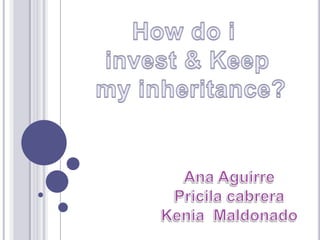 How do i  invest & Keep  my inheritance? Ana Aguirre Pricila cabrera Kenia  Maldonado 