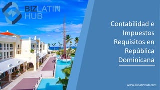 Contabilidad e
Impuestos
Requisitos en
República
Dominicana
www.bizlatinhub.com
 