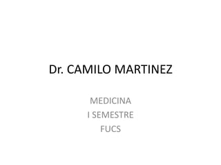Dr. CAMILO MARTINEZ MEDICINA  I SEMESTRE  FUCS 