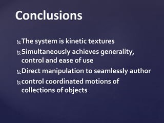 The system is kinetic textures
Simultaneously achieves generality,
control and ease of use
Direct manipulation to seamlessly author
control coordinated motions of
collections of objects
Conclusions
 