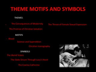 THEME MOTIFS AND SYMBOLSTHEMESThe Consequences of Modernity-The Threat of Female Sexual Expression The Promise of Christian Salvation MOTIFS-   Blood  Science and SuperstitionChristian Iconography SYMBOLSThe Weird Sisters The Stake Driven Through Lucy’s Heart The Czarina Catherine