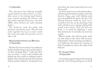 11 September                                   not asleep, she came in and sat by me to see
                                                if I was well.
 This afternoon Van Helsing brought               Just then, there was a crash at the window,
a great bunch of white flowers to Lucy,         and through the broken window came the
who seems to be feeling much better.            head of a huge, grey wolf. Mother cried
Lucy started smelling the flowers, and          out and grabbed the garlic that Dr. Van
then with a sad look on her face, she said,     Helsing had put round my neck. For a
„Why, these flowers are only common             second or two she sat up, pointing at the
garlic.”                                        wolf, and there was a strange and horrible
 The Professor took the garlic and              sound in her throat. Then she fell over
placed it around the room. Then he tied         dead, as if struck by lightning. I must
some together for Lucy to wear round            have fainted, for I remember no more for
her neck and made her promise not to            a while.
take it off.                                      When I awoke, the wolf was gone, and I
                                                am now alone in the room with my poor
 Memorandum left by Lucy Westenra               dead mother. I feel I am dying of weakness,
 17 September                                   so I shall leave this paper for someone to
                                                find if I should not survive this night. God
  Shortly after I went to bed, I was woken up   help me!
by the sound of strange noises at the window.
„Is there anybody there?” I said, but there      Dr. Seward’s Diary
was no answer. I went to the window and          18 September
looked out, but could see nothing except a
big bat. A few minutes later the door opened      I received an urgent telegram this morning
and my mother looked in. Seeing that I was      from Dr. Van Helsing asking me to check

40                                                                                        41
 