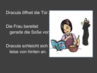 Dracula öffnet die Tür. Die Frau bereitet gerade die Soße vor. Dracula schleicht sich leise von hinten an. 