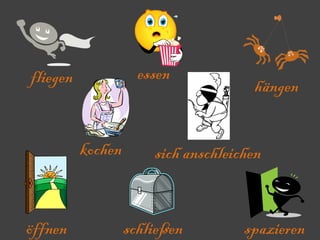 fliegen schließen hängen essen öffnen kochen sich anschleichen spazieren 