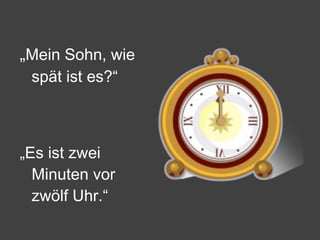 „ Mein Sohn, wie spät ist es?“ „ Es ist zwei Minuten vor zwölf Uhr.“ 