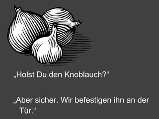 „ Holst Du den Knoblauch?“ „ Aber sicher. Wir befestigen ihn an der Tür.“ 