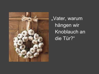 „ Vater, warum hängen wir Knoblauch an die Tür?“ 