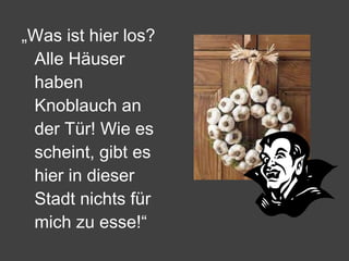 „ Was ist hier los? Alle Häuser haben Knoblauch an der Tür! Wie es scheint, gibt es hier in dieser Stadt nichts für mich zu esse!“ 