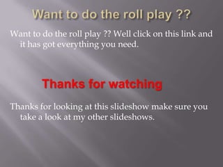 Want to do the roll play ?? Well click on this link and
 it has got everything you need.



        Thanks for watching
Thanks for looking at this slideshow make sure you
  take a look at my other slideshows.
 