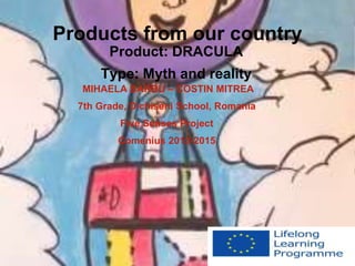 Products from our country 
Product: DRACULA 
Type: Myth and reality 
MIHAELA BARBU – COSTIN MITREA 
7th Grade, Dichiseni School, Romania 
Five Senses Project 
Comenius 2013-2015 
 